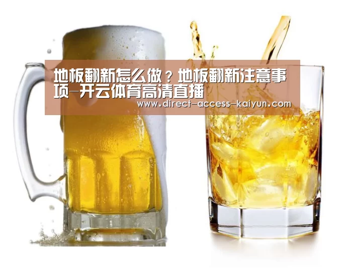 地板翻新怎么做?地板翻新注意事项-开云体育高清直播(图1) 开云直播