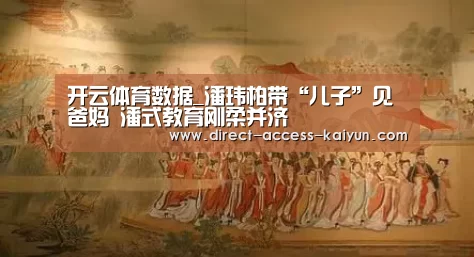 开云体育数据_潘玮柏带“儿子”见爸妈 潘式教育刚柔并济(图2) 开云体育官网
