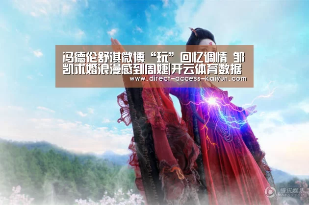 冯德伦舒淇微博“玩”回忆调情 邹凯求婚浪漫感到周婕|开云体育数据(图3) 开云体育数据中心