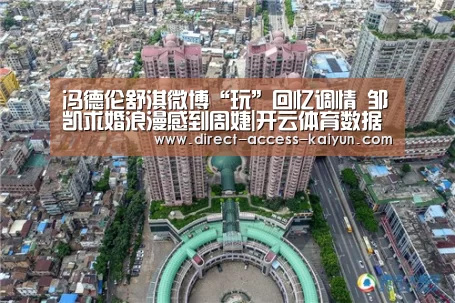 冯德伦舒淇微博“玩”回忆调情 邹凯求婚浪漫感到周婕|开云体育数据(图1) 开云体育数据中心