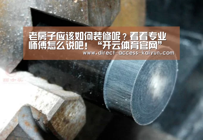 老房子应该如何装修呢?看看专业师傅怎么说吧!“开云体育官网”(图1) 开云体育数据中心