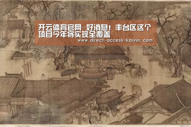 开云体育官网-好消息!丰台区这个项目今年将实现全覆盖(图1) 开云直播