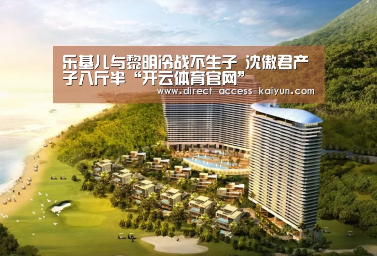乐基儿与黎明冷战不生子 沈傲君产子八斤半“开云体育官网”(图1) 开云体育数据中心